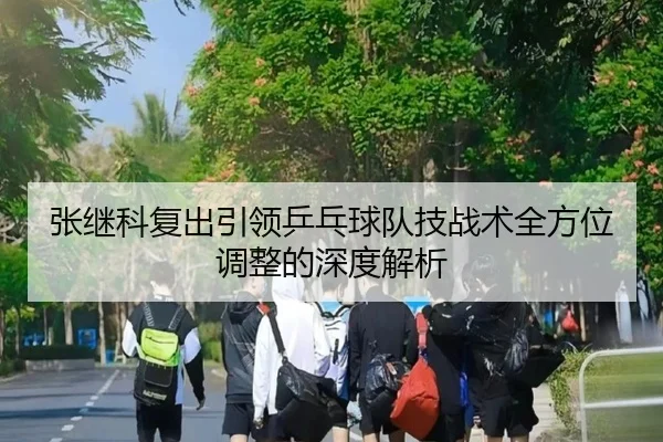 张继科复出引领乒乓球队技战术全方位调整的深度解析